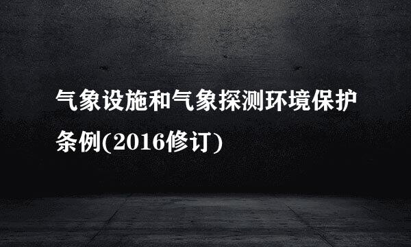 气象设施和气象探测环境保护条例(2016修订)