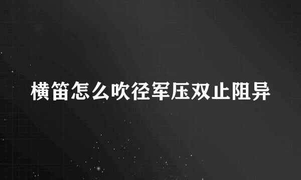 横笛怎么吹径军压双止阻异