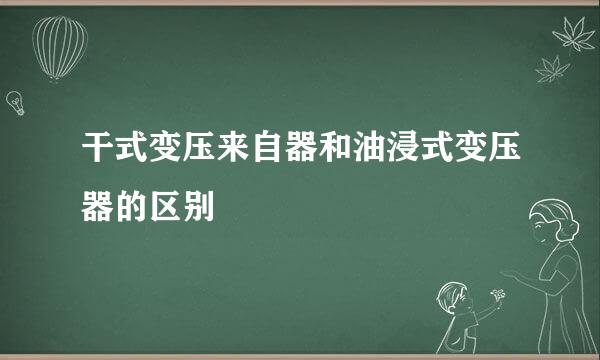 干式变压来自器和油浸式变压器的区别