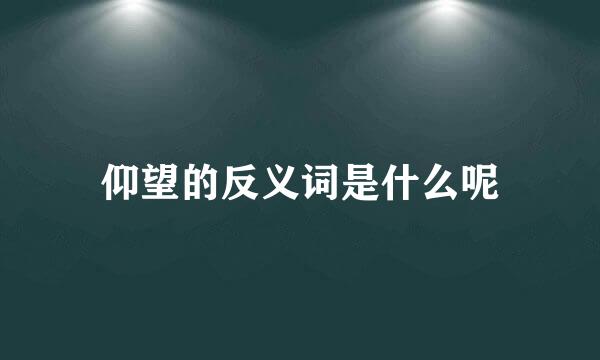 仰望的反义词是什么呢