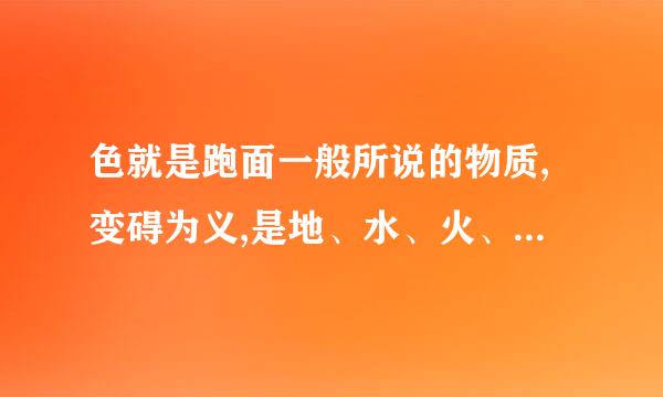 色就是跑面一般所说的物质,变碍为义,是地、水、火、来自风四大种所造。其中,变碍为义是什么意思?