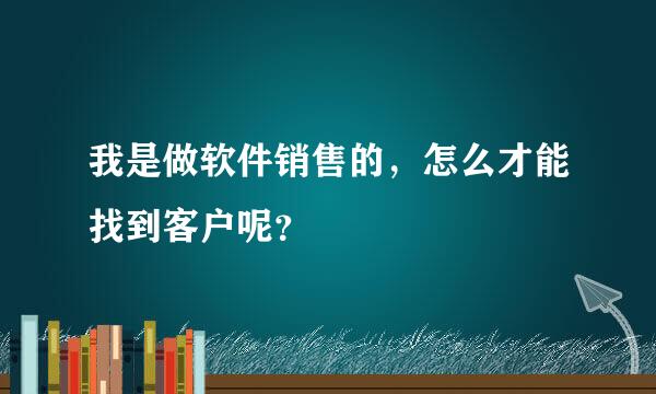 我是做软件销售的，怎么才能找到客户呢？