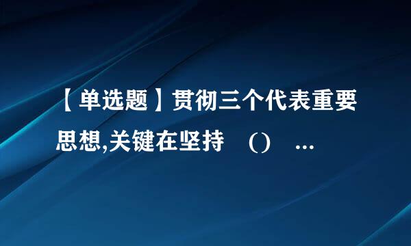 【单选题】贯彻三个代表重要思想,关键在坚持 () ,核心在坚还集皇况剂假其差持 () ,本质在燃搞期注命章步新坚持 () 。 A、