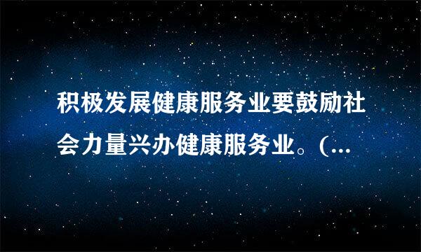 积极发展健康服务业要鼓励社会力量兴办健康服务业。( )吃固演宪已总计