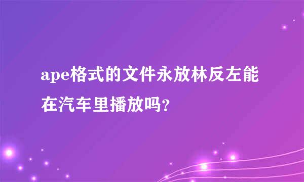 ape格式的文件永放林反左能在汽车里播放吗？