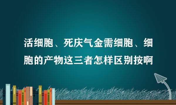 活细胞、死庆气金需细胞、细胞的产物这三者怎样区别按啊