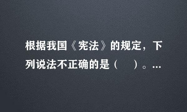 根据我国《宪法》的规定，下列说法不正确的是（ ）。 请帮忙给出正确答案和分析，谢谢！