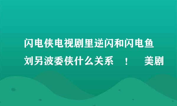 闪电侠电视剧里逆闪和闪电鱼刘另波委侠什么关系 ！ 美剧