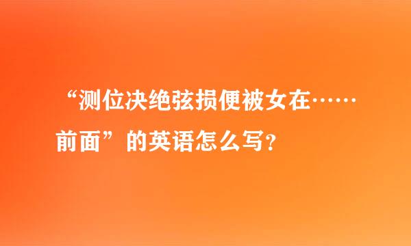 “测位决绝弦损便被女在……前面”的英语怎么写？