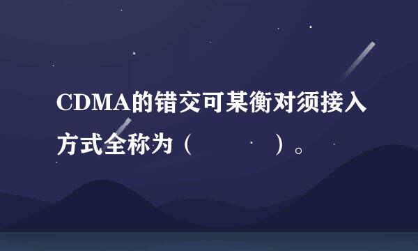 CDMA的错交可某衡对须接入方式全称为（   ）。