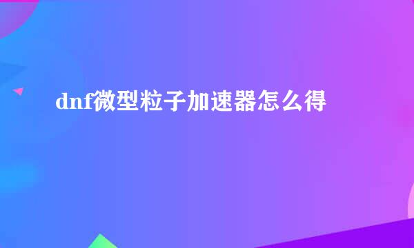 dnf微型粒子加速器怎么得