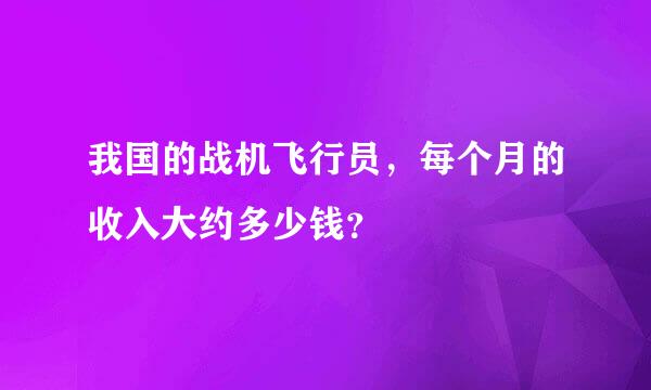 我国的战机飞行员，每个月的收入大约多少钱？