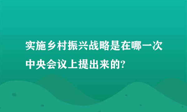 实施乡村振兴战略是在哪一次中央会议上提出来的?