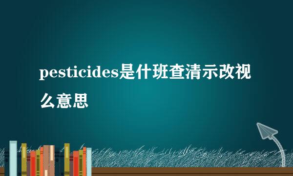 pesticides是什班查清示改视么意思