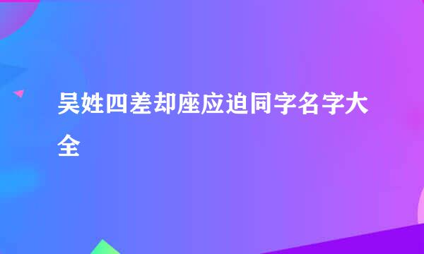 吴姓四差却座应迫同字名字大全