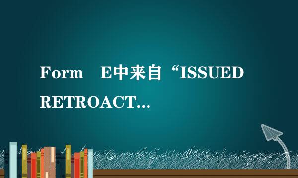 Form E中来自“ISSUED RETROACTIVELY”是什么意思?