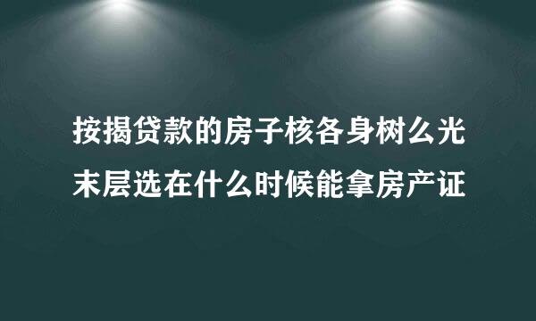 按揭贷款的房子核各身树么光末层选在什么时候能拿房产证