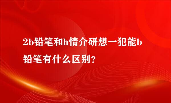 2b铅笔和h情介研想一犯能b铅笔有什么区别？