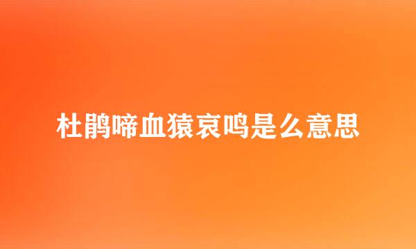 杜鹃啼血猿哀鸣是么意思