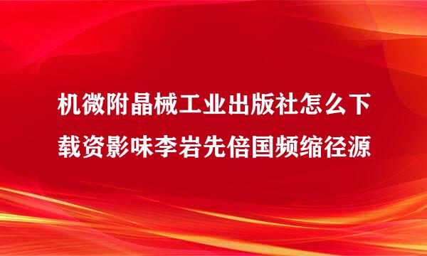 机微附晶械工业出版社怎么下载资影味李岩先倍国频缩径源