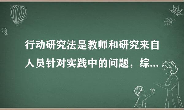 行动研究法是教师和研究来自人员针对实践中的问题，综合运用各种有效方360问答法，以改进教育工作为目的的一种教育研究活动。()