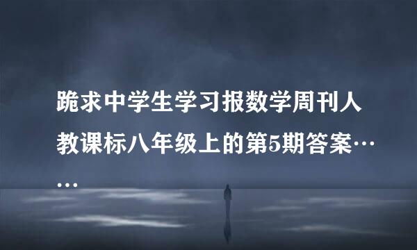 跪求中学生学习报数学周刊人教课标八年级上的第5期答案……