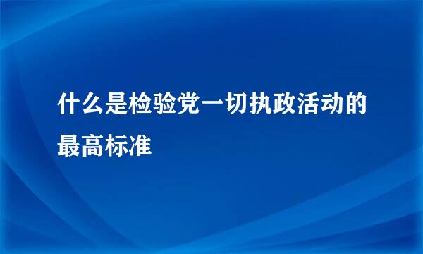 什么是检验党一切执政活动的最高标准