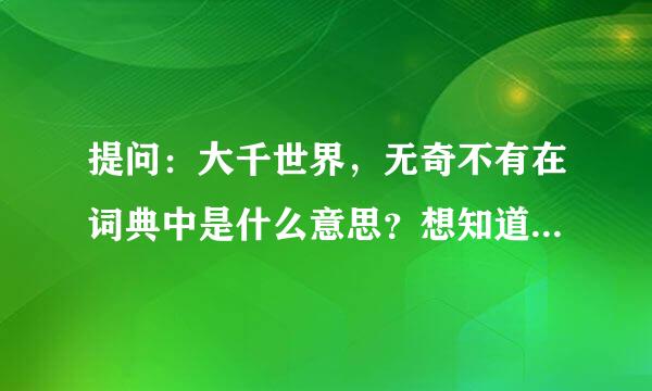 提问：大千世界，无奇不有在词典中是什么意思？想知道确切的措参意思哦！