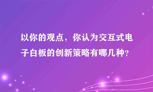 以你的观点，你认为交互式电子白板的创新策略有哪几种？