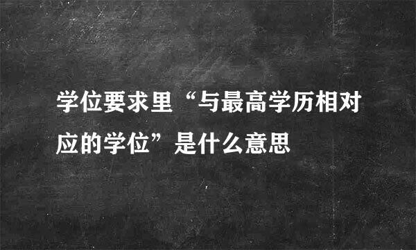 学位要求里“与最高学历相对应的学位”是什么意思