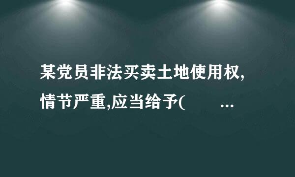 某党员非法买卖土地使用权,情节严重,应当给予(  )处分。令切帮异扩告沉烈任