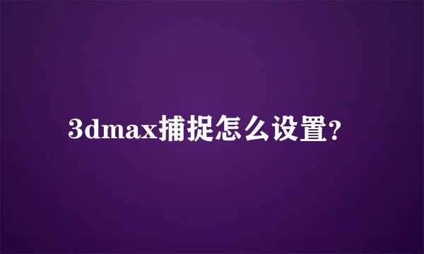 3dmax捕捉怎么设置？