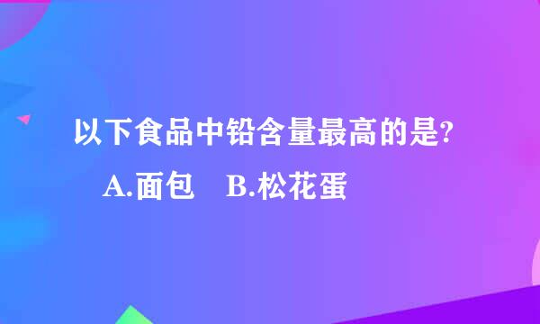 以下食品中铅含量最高的是? A.面包 B.松花蛋