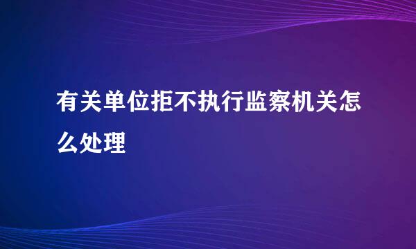 有关单位拒不执行监察机关怎么处理