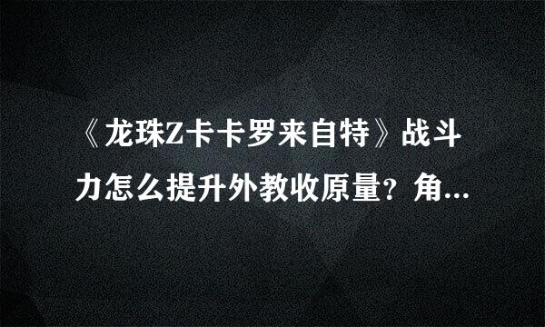 《龙珠Z卡卡罗来自特》战斗力怎么提升外教收原量？角色培养技巧详解|攻略