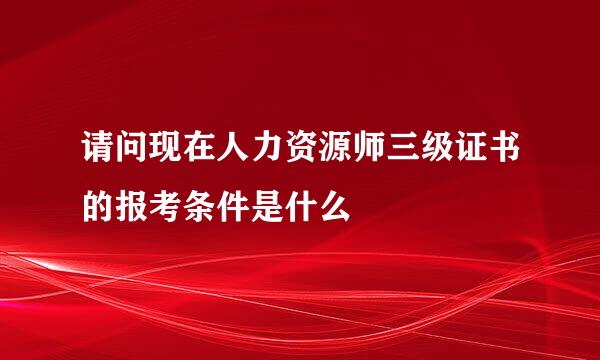 请问现在人力资源师三级证书的报考条件是什么