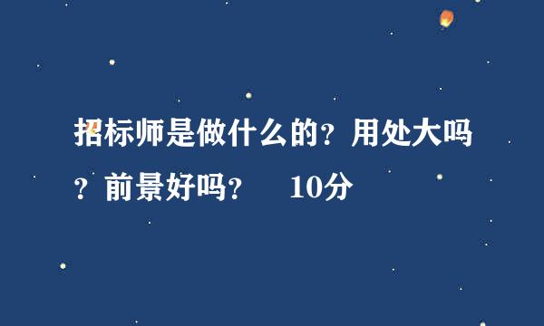 招标师是做什么的？用处大吗？前景好吗？ 10分