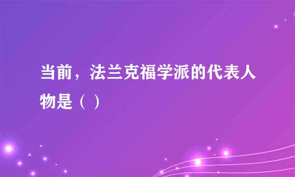 当前，法兰克福学派的代表人物是（）