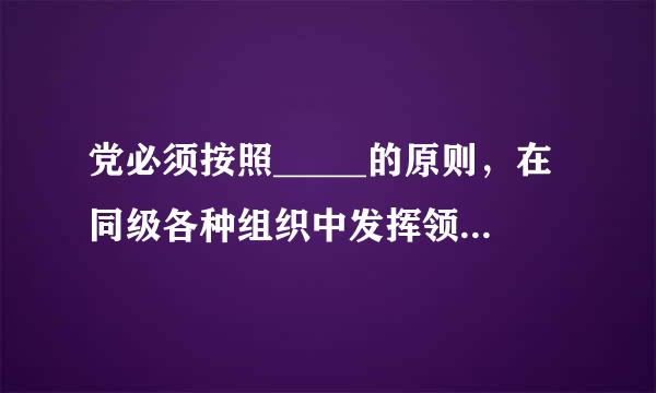 党必须按照_____的原则，在同级各种组织中发挥领导核心作用。来自A、民主集中制B、总握货李磁揽全局、协调各方C、四项基本源十青特练原则