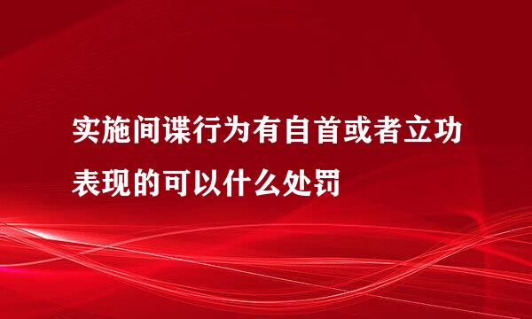 实施间谍行为有自首或者立功表现的可以什么处罚