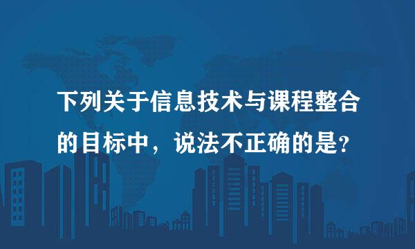 下列关于信息技术与课程整合的目标中，说法不正确的是？