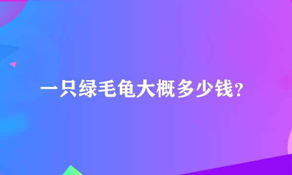 一只绿毛龟大概多少钱？