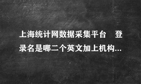 上海统计网数据采集平台 登录名是哪二个英文加上机构代码，松江，制造业甲加供跳，很急，谢谢