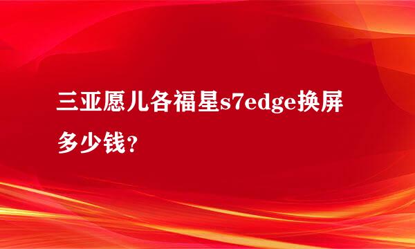 三亚愿儿各福星s7edge换屏多少钱？