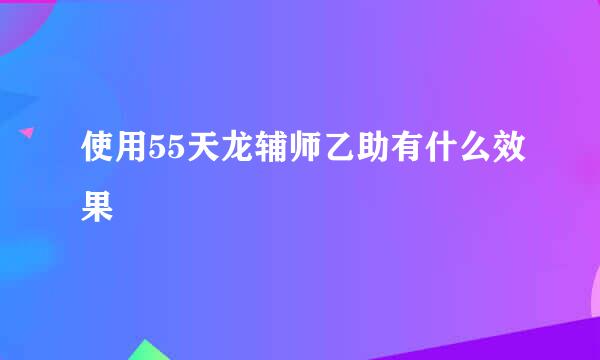 使用55天龙辅师乙助有什么效果