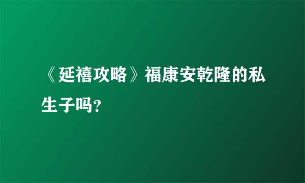 《延禧攻略》福康安乾隆的私生子吗？