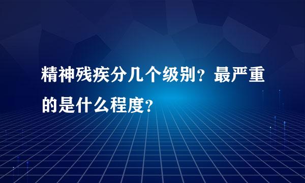 精神残疾分几个级别？最严重的是什么程度？