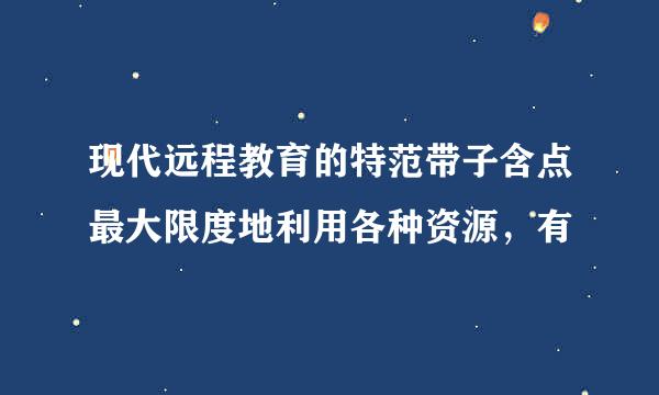 现代远程教育的特范带子含点最大限度地利用各种资源，有