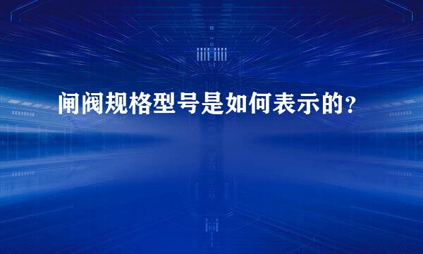 闸阀规格型号是如何表示的？