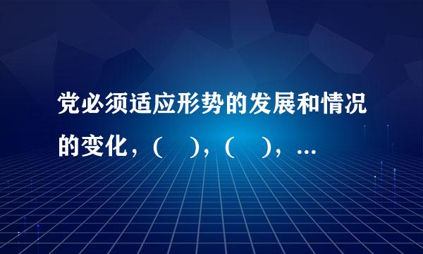 党必须适应形势的发展和情况的变化，( )，( )，增强来自执政能力。A.改进领导方式B.提高领导水平C.360问答完善领导体制D.健全...